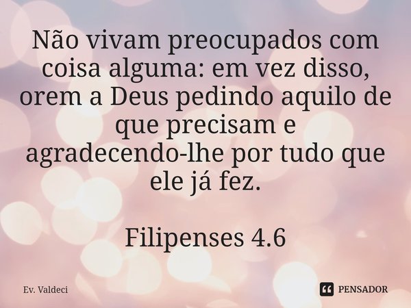 ⁠Não vivam preocupados com coisa alguma: em vez disso, orem a Deus pedindo aquilo de que precisam e agradecendo-lhe por tudo que ele já fez.... Frase de Bíblia Sagrada.