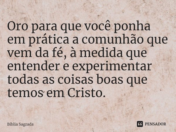 ⁠Oro para que você ponha em prática a comunhão que vem da fé, à medida que entender e experimentar todas as coisas boas que temos em Cristo.... Frase de Bíblia Sagrada.