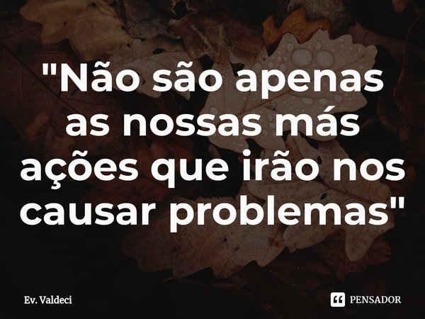 "⁠Não são apenas as nossas más ações que irão nos causar problemas"... Frase de Ev. Valdeci.