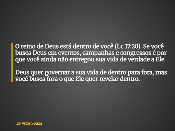 O reino de Deus está dentro de você (Lc 17:20). Se você busca Deus em eventos, campanhas e congressos é por que você ainda não entregou sua vida de verdade a El... Frase de Ev Vitor Souza.