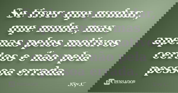 Se tiver que mudar, que mude, mas apenas pelos motivos certos e não pela pessoa errada.... Frase de Evy C..