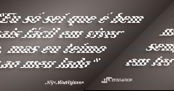 "Eu só sei que é bem mais fácil em viver sem, mas eu teimo em ter ao meu lado"... Frase de Evy Rodrigues.