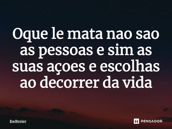 Oque lhe mata não são as pessoas e sim as suas ações e escolhas ao decorrer da vida⁠... Frase de EwBreier.