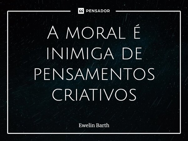⁠A moral é inimiga de pensamentos criativos... Frase de Ewelin Barth.