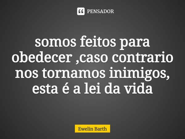 ⁠somos feitos para obedecer ,caso contrario nos tornamos inimigos, esta é a lei da vida... Frase de Ewelin Barth.