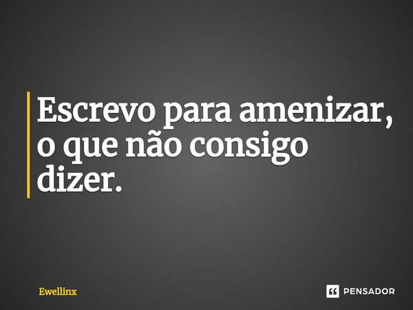 ⁠Escrevo para amenizar, o que não consigo dizer.... Frase de Ewellinx.