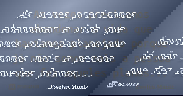 As vezes precisamos abandonar a vida que havíamos planejado porque já não somos mais a pessoa que fez aqueles planos...... Frase de Ewelyn Muniz.