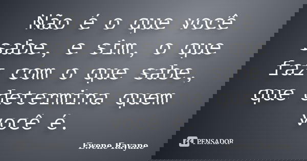 Não é o que você sabe, e sim, o que faz com o que sabe, que determina quem você é.... Frase de Ewene Rayane.