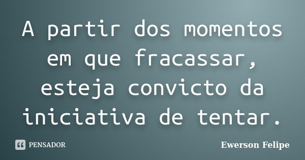 A partir dos momentos em que fracassar, esteja convicto da iniciativa de tentar.... Frase de Ewerson Felipe.