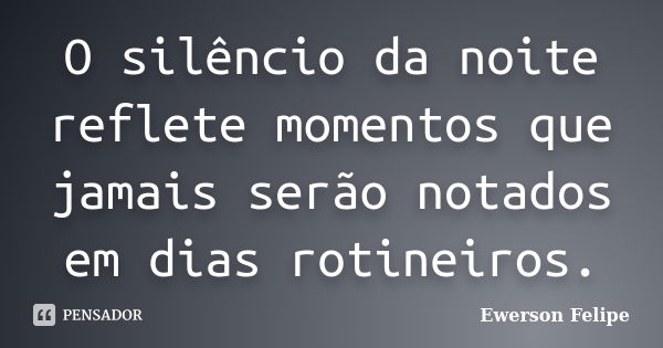 O silêncio da noite reflete momentos que jamais serão notados em dias rotineiros.... Frase de Ewerson Felipe.