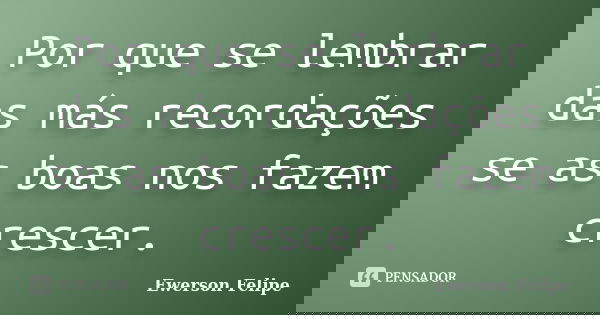 Por que se lembrar das más recordações se as boas nos fazem crescer.... Frase de Ewerson Felipe.