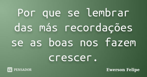 Por que se lembrar das más recordações se as boas nos fazem crescer.... Frase de Ewerson Felipe.