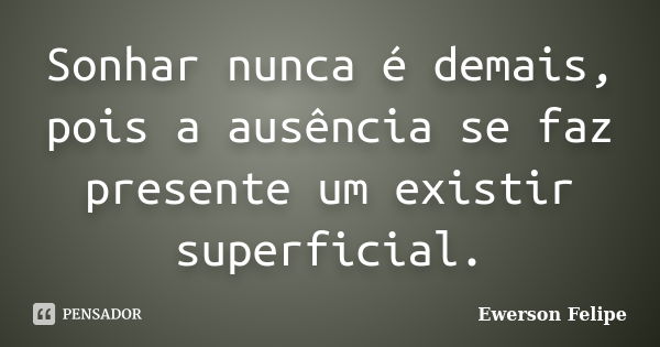 Sonhar nunca é demais, pois a ausência se faz presente um existir superficial.... Frase de Ewerson Felipe.