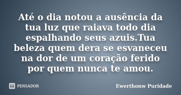 Até o dia notou a ausência da tua luz que raiava todo dia espalhando seus azuis.Tua beleza quem dera se esvaneceu na dor de um coração ferido por quem nunca te ... Frase de Ewerthonw Puridade.