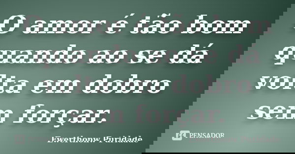 O amor é tão bom quando ao se dá volta em dobro sem forçar.... Frase de Ewerthonw Puridade.