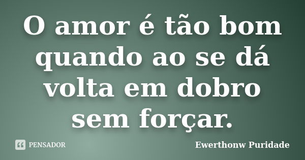 O amor é tão bom quando ao se dá volta em dobro sem forçar.... Frase de Ewerthonw Puridade.