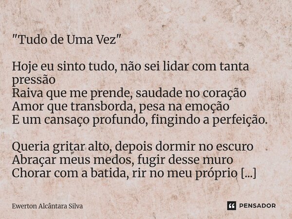  "Tudo de Uma Vez" Hoje eu sinto tudo, não sei lidar com tanta pressão Raiva que me prende, saudade no coração Amor que transborda, pesa na emoção E ... Frase de Ewerton Alcântara Silva.