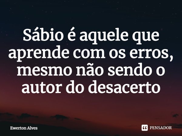 Sábio é aquele que aprende com os erros, mesmo não sendo o autor do desacerto... Frase de Ewerton Alves.