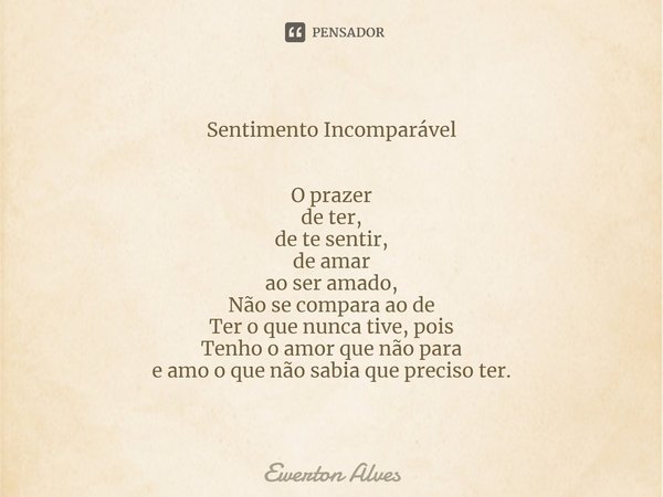 Sentimento Incomparável O prazer
de ter,
de te sentir,
de amar
ao ser amado,
Não se compara ao de
Ter o que nunca tive, pois
Tenho o amor que não para
e amo o q... Frase de Ewerton Alves.