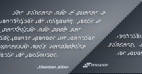 Ser sincero não é querer a perfeição de ninguém, pois a perfeição não pode ser retribuida,quero apenas um sorriso sincero, expressão mais verdadeira na ausência... Frase de Ewerton Alves.