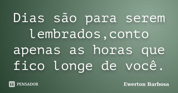 Dias são para serem lembrados,conto apenas as horas que fico longe de você.... Frase de Ewerton Barbosa.