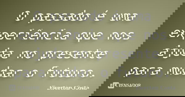 O passado é uma experiência que nos ajuda no presente para mudar o futuro.... Frase de Ewerton Costa.