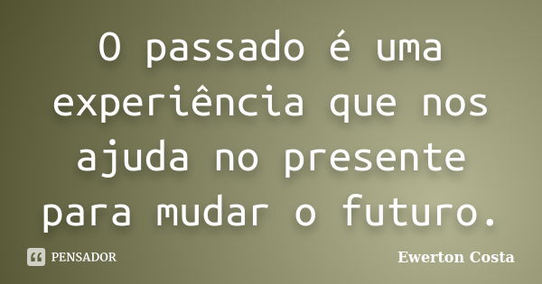 O passado é uma experiência que nos ajuda no presente para mudar o futuro.... Frase de Ewerton Costa.