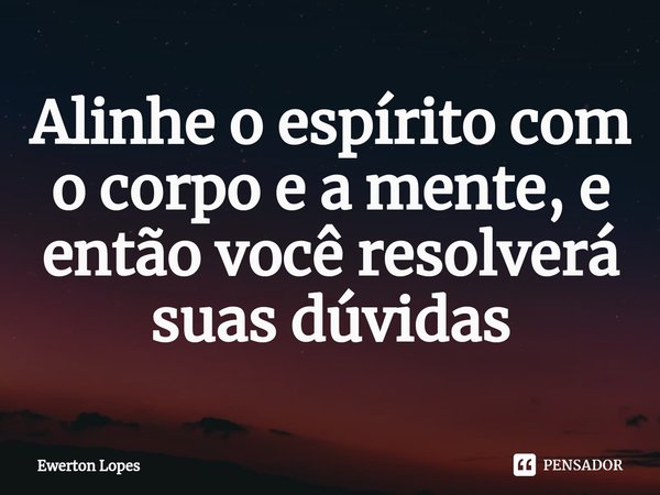 ⁠Alinhe o espírito com o corpo e a mente, e então você resolverá suas dúvidas... Frase de Ewerton Lopes.