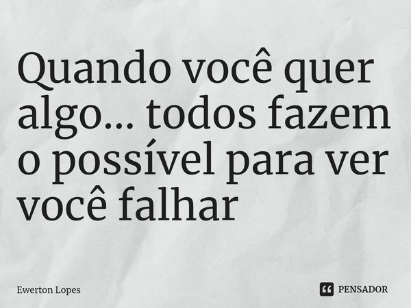 ⁠Quando você quer algo... todos fazem o possível para ver você falhar... Frase de Ewerton Lopes.