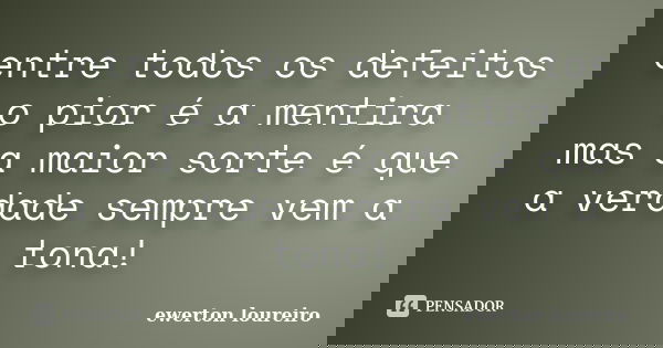 entre todos os defeitos o pior é a mentira mas a maior sorte é que a verdade sempre vem a tona!... Frase de ewerton loureiro.