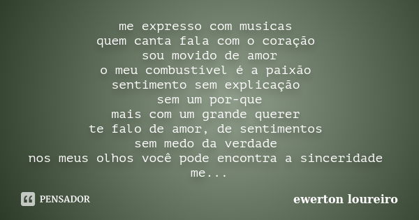 me expresso com musicas quem canta fala com o coração sou movido de amor o meu combustível é a paixão sentimento sem explicação sem um por-que mais com um grand... Frase de ewerton loureiro.