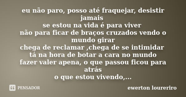 eu não paro, posso até fraquejar, desistir jamais se estou na vida é para viver não para ficar de braços cruzados vendo o mundo girar chega de reclamar ,chega d... Frase de ewerton loureriro.