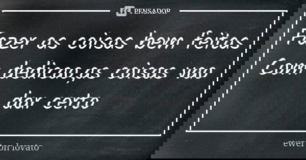 Fazer as coisas bem feitas Com dedicao,as coisas vao dar certo... Frase de ewerton lovato.