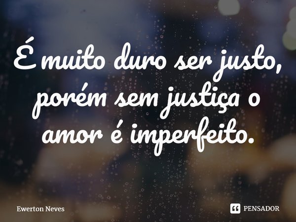 É muito duro ser justo, porém sem justiça o amor é imperfeito.... Frase de Ewerton Neves.