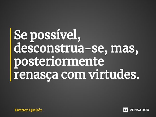 ⁠Se possível, desconstrua-se, mas, posteriormente renasça com virtudes.... Frase de Ewerton Queiróz.