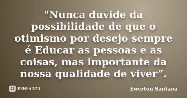 "Nunca duvide da possibilidade de que o otimismo por desejo sempre é Educar as pessoas e as coisas, mas importante da nossa qualidade de viver”.... Frase de Ewerton Santana.