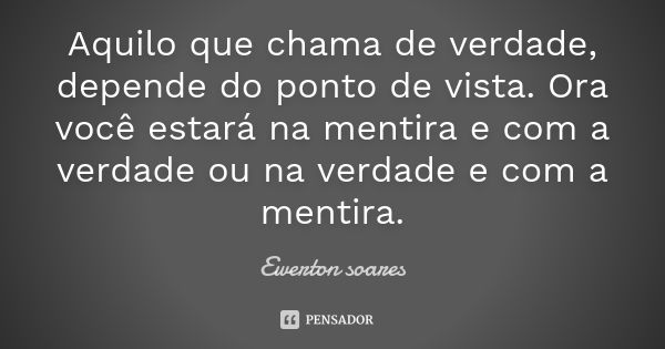 Aquilo que chama de verdade, depende do ponto de vista. Ora você estará na mentira e com a verdade ou na verdade e com a mentira.... Frase de Ewerton Soares.