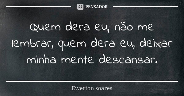 Quem dera eu, não me lembrar, quem dera eu, deixar minha mente descansar.... Frase de Ewerton Soares.