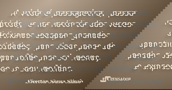 A vida é passageira, passa rápido, e na maioria das vezes deixamos escapar grandes oportunidades, por isso pare de perder tempo olhe pra si mesmo, e expresse o ... Frase de Ewerton Sousa Simão.