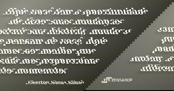 Hoje você tem a oportunidade de fazer suas mudanças construir sua história, mudar o que pensam de você, hoje podemos ser melhor que ontem, a vida nos proporcion... Frase de Ewerton Sousa Simão.