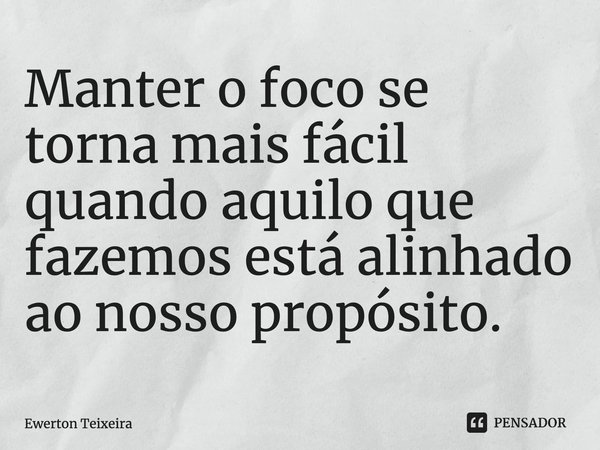 ⁠Manter o foco se torna mais fácil quando aquilo que fazemos está alinhado ao nosso propósito.... Frase de Ewerton Teixeira.