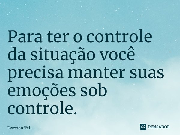 ⁠Para ter o controle da situação você precisa manter suas emoções sob controle.... Frase de Ewerton Teixeira.
