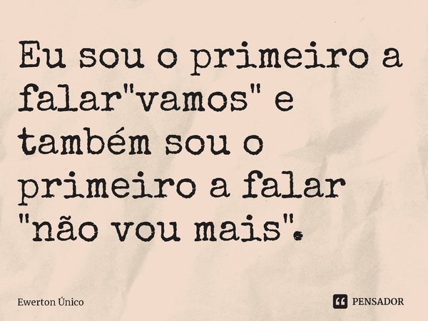 ⁠Eu sou o primeiro a falar "vamos" e também sou o primeiro a falar "não vou mais".... Frase de Ewerton Único.