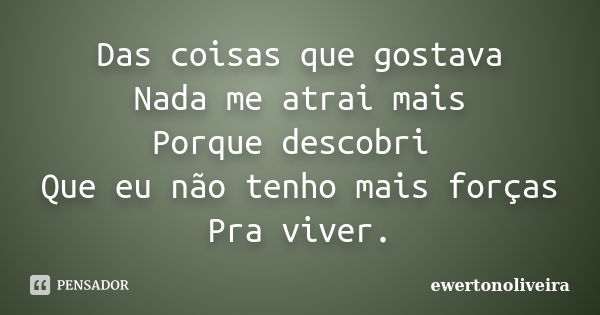 Das coisas que gostava Nada me atrai mais Porque descobri Que eu não tenho mais forças Pra viver.... Frase de ewertonoliveira.