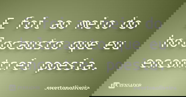 E foi ao meio do holocausto que eu encontrei poesia.... Frase de ewertonoliveira.
