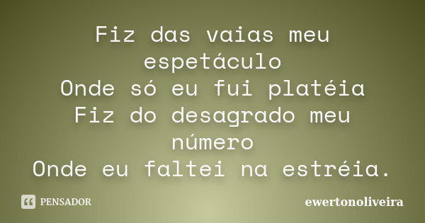 Fiz das vaias meu espetáculo Onde só eu fui platéia Fiz do desagrado meu número Onde eu faltei na estréia.... Frase de ewertonoliveira.