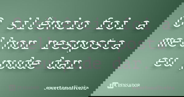 O silêncio foi a melhor resposta eu pude dar.... Frase de ewertonoliveira.