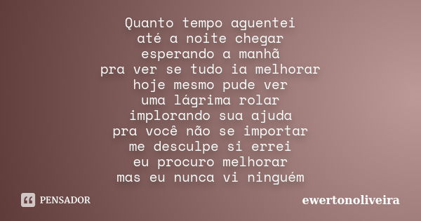 Quanto tempo aguentei / até a noite chegar / esperando a manhã / pra ver se tudo ia melhorar / hoje mesmo pude ver / uma lágrima rolar / implorando sua ajuda / ... Frase de ewertonoliveira.