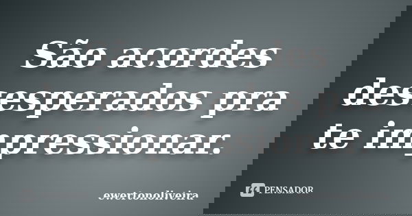 São acordes desesperados pra te impressionar.... Frase de ewertonoliveira.