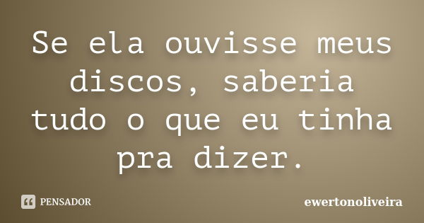 Se ela ouvisse meus discos, saberia tudo o que eu tinha pra dizer.... Frase de ewertonoliveira.